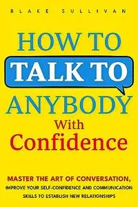 How to Talk to Anybody With Confidence: Master the Art of Conversation