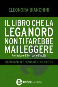 Eleonora Bianchini - Il libro che la Lega Nord non ti farebbe mai leggere. Dichiarazioni e scandali di un partito