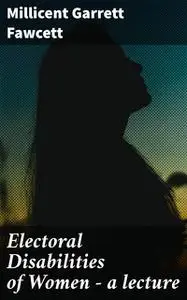 «Electoral Disabilities of Women — a lecture» by Millicent Garrett Fawcett