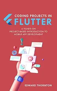 Coding Projects in Flutter: A Hands-On, Project-Based Introduction to Mobile App Development