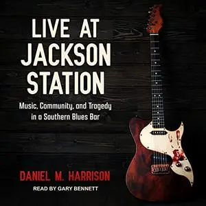 Live at Jackson Station: Music, Community, and Tragedy in a Southern Blues Bar [Audiobook]