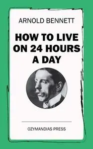 «How To Live on 24 Hours a Day» by Arnold Bennett