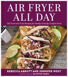 Air Fryer All Day: 120 Tried-and-True Recipes for Family-Friendly Comfort Food