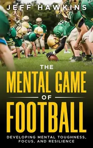 The Mental Game of Football: Developing Mental Toughness, Focus, and Resilience