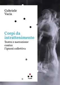 Corpi da intrattenimento. Teatro e narrazione contro l'ipnosi collettiva - Gabriele Vacis