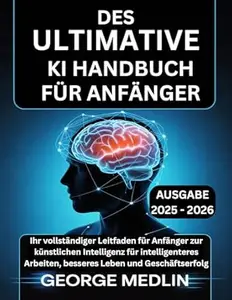DAS ULTIMATIVE KI HANDBUCH FÜR ANFÄNGER: Ihr vollständiger Leitfaden für Anfänger zur künstlichen Intelligenz für