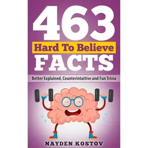 463 Hard to Believe Facts: Better Explained, Counterintuitive and Fun Trivia