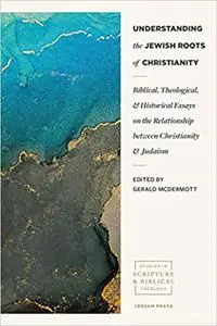 Understanding the Jewish Roots of Christianity: Biblical, Theological, and Historical Essays on the Relationship between