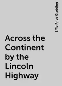 «Across the Continent by the Lincoln Highway» by Effie Price Gladding