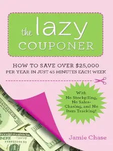 The Lazy Couponer: How to Save $25,000 Per Year in Just 45 Minutes Per Week with No Stockpiling, No Item Tracking...