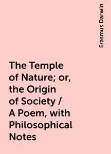 «The Temple of Nature; or, the Origin of Society / A Poem, with Philosophical Notes» by Erasmus Darwin
