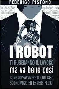 Federico Pistono - I robot ti ruberanno il lavoro. Ma va bene così. Come sopravvivere al collasso economico ed essere felici