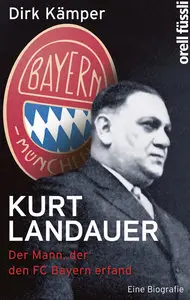 Dirk Kämper - Kurt Landauer: Der Mann, der den FC Bayern erfand. Eine Biografie