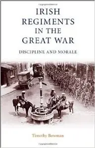 Irish Regiments in the Great War: Discipline and Morale by Timothy Bowman