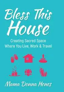 Bless This House: Creating Sacred Space Where You Live, Work & Travel