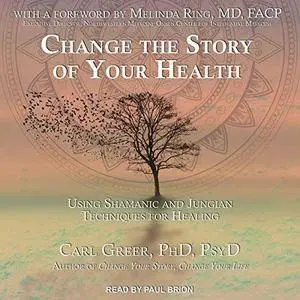 Change the Story of Your Health: Using Shamanic and Jungian Techniques for Healing [Audiobook]