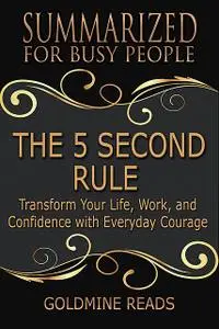 «The 5 Second Rule – Summarized for Busy People: Transform Your Life, Work, and Confidence With Everyday Courage» by Gol