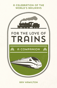 For the Love of Trains: A Companion : A Celebration of the World's Railways, Revised and Updated Edition