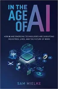 In the Age of AI: How AI and Emerging Technologies Are Disrupting Industries, Lives, and the Future of Work
