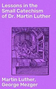 «Lessons in the Small Catechism of Dr. Martin Luther» by George Mezger, Martin Luther