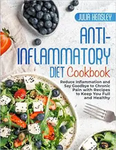 Anti-Inflammatory Diet Cookbook: Reduce Inflammation and Say Goodbye to Chronic Pain With Recipes to Keep You Full and Healthy