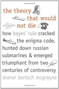 The Theory That Would Not Die: How Bayes' Rule Cracked the Enigma Code, Hunted Down Russian Submarines