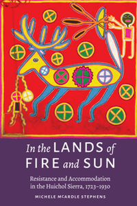 In the Lands of Fire and Sun : Resistance and Accommodation in the Huichol Sierra, 1723–1930