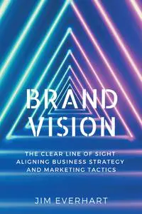 Brand Vision: The Clear Line of Sight Aligning Business Strategy and Marketing Tactics