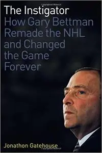 The Instigator: How Gary Bettman Remade the NHL and Changed the Game Forever