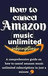HOW TO CANCEL AMAZON MUSIC UNLIMITED SUBSCRIPTIONS : A comprehensive guide