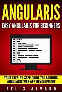 ANGULARJS: Easy AngularJS For Beginners, Your Step-By-Step Guide to AngularJS Web Application Development
