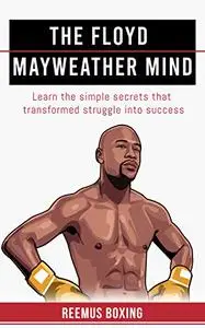 The Floyd Mayweather Mind: Learn The Simple Secrets That Transformed Struggle Into Success