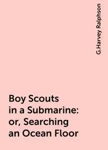 «Boy Scouts in a Submarine : or, Searching an Ocean Floor» by G.Harvey Ralphson