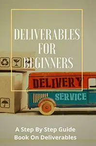 Deliverables For Beginners  A Step By Step Guide Book On Deliverables