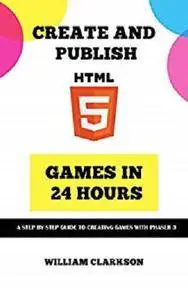 Create and Publish HTML5 Games in 24 Hours: A step by step guide to creating games with Phaser 3 [Kindle Edition]