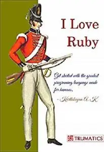 I Love Ruby: Get started with the greatest programming language made for humans.