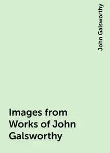 «Images from Works of John Galsworthy» by John Galsworthy