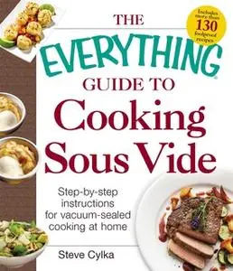 «The Everything Guide to Cooking Sous Vide: Step-by-Step Instructions for Vacuum-Sealed Cooking at Home» by Steve Cylka