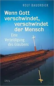 Wenn Gott verschwindet, verschwindet der Mensch: Eine Verteidigung des Glaubens