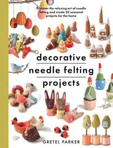 Decorative Needle Felting Projects: Discover the relaxing art of needle felting and create 20 seasonal projects for the home