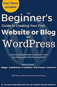 The Beginner’s Guide to Creating Your First Website or Blog with WordPress: A Step-By-Step Guide Made to Help First-Timers with