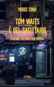 Mirko Tondi - Tom Waits è del Sagittario. Ventidue racconti con musica