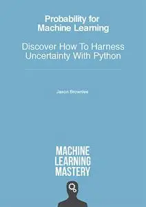 Probability for Machine Learning: Discover How To Harness Uncertainty With Python