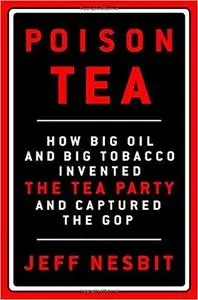 Poison Tea: How Big Oil and Big Tobacco Invented the Tea Party and Captured the GOP