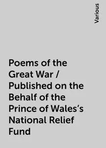 «Poems of the Great War / Published on the Behalf of the Prince of Wales's National Relief Fund» by Various