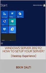 Windows Server 2012 R2: How to setup your server?: (Desktop Experience) (From installation to setting up your server)