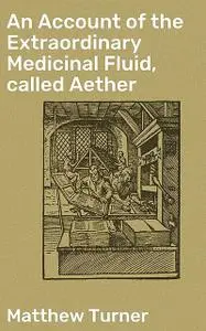 «An Account of the Extraordinary Medicinal Fluid, called Aether» by Matthew Turner