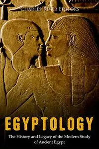 Egyptology: The History and Legacy of the Modern Study of Ancient Egypt