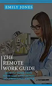 THE REMOTE WORK GUIDE: HOW TO WORK FROM HOME AND MAKE MONEY AS A FREELANCE WRITER