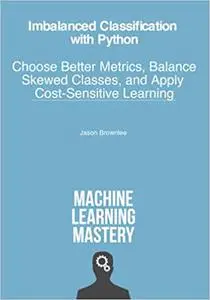 Imbalanced Classification with Python: Better Metrics, Balance Skewed Classes, Cost-Sensitive Learning